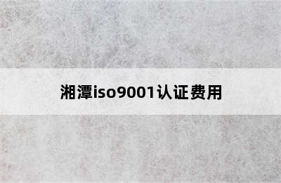 湘潭iso9001认证费用